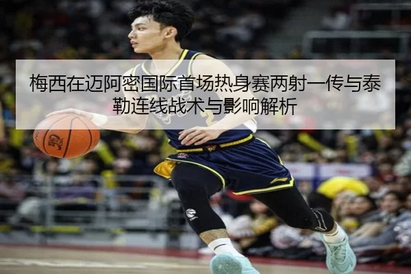 梅西在迈阿密国际首场热身赛两射一传与泰勒连线战术与影响解析